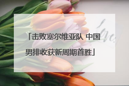 击败塞尔维亚队 中国男排收获新周期首胜