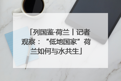 列国鉴·荷兰丨记者观察：“低地国家”荷兰如何与水共生