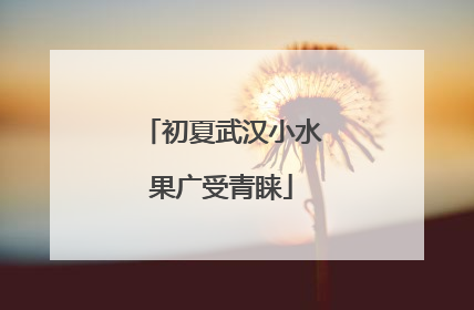 初夏武汉小水果广受青睐
