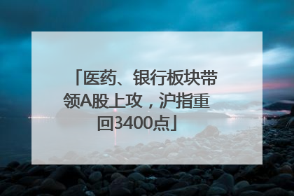 医药、银行板块带领A股上攻，沪指重回3400点