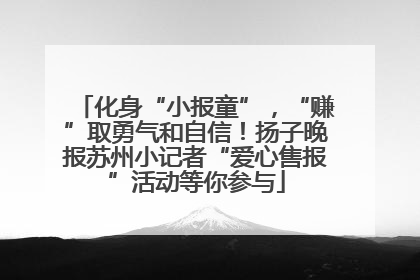 化身“小报童”，“赚”取勇气和自信！扬子晚报苏州小记者“爱心售报”活动等你参与