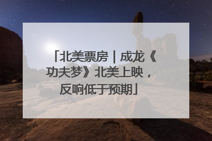 北美票房｜成龙《功夫梦》北美上映，反响低于预期