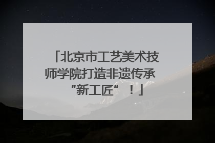 北京市工艺美术技师学院打造非遗传承“新工匠”！