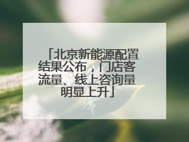 北京新能源配置结果公布，门店客流量、线上咨询量明显上升