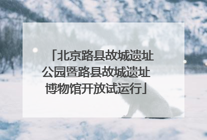 北京路县故城遗址公园暨路县故城遗址博物馆开放试运行