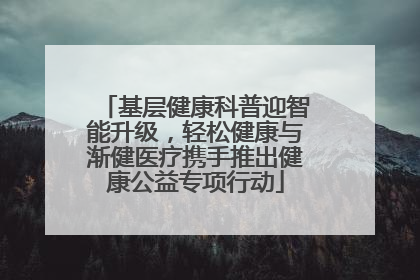 基层健康科普迎智能升级，轻松健康与渐健医疗携手推出健康公益专项行动