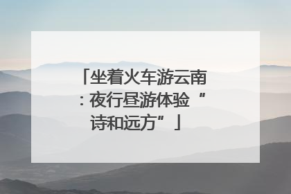 坐着火车游云南：夜行昼游体验“诗和远方”