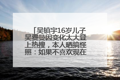 吴镇宇16岁儿子吴费曼因变化太大登上热搜，本人晒搞怪照：如果不喜欢现在的我可以离开
