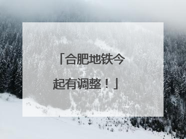 合肥地铁今起有调整！
