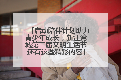 启动陪伴计划助力青少年成长，新江湾城第二届文明生活节还有这些精彩内容