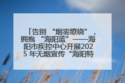 告别 “烟雾缭绕”，拥抱 “海阳蓝”——海阳市疾控中心开展2025 年无烟宣传“海阳特色”实践记录