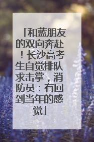 和蓝朋友的双向奔赴！长沙高考生自觉排队求击掌，消防员：有回到当年的感觉