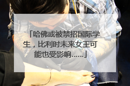 哈佛或被禁招国际学生，比利时未来女王可能也受影响……