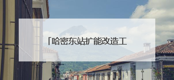 哈密东站扩能改造工程进入施工攻坚阶段
