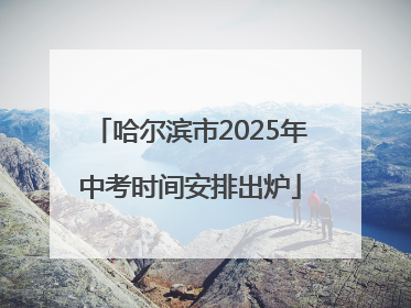 哈尔滨市2025年中考时间安排出炉