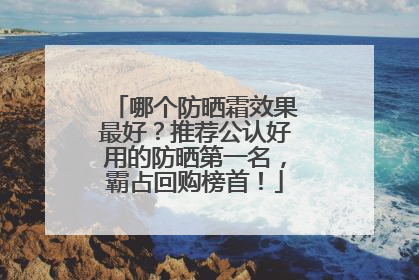 哪个防晒霜效果最好？推荐公认好用的防晒第一名，霸占回购榜首！