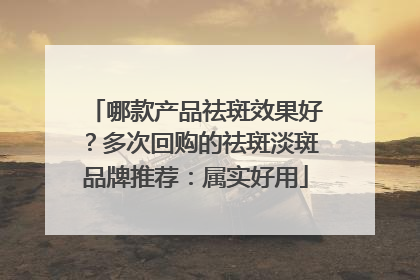 哪款产品祛斑效果好？多次回购的祛斑淡斑品牌推荐：属实好用