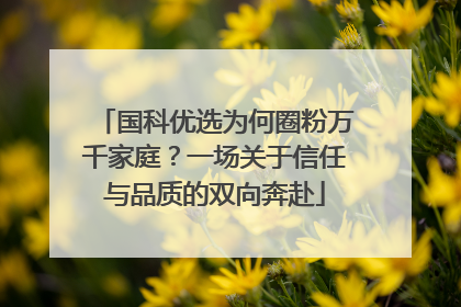 国科优选为何圈粉万千家庭？一场关于信任与品质的双向奔赴
