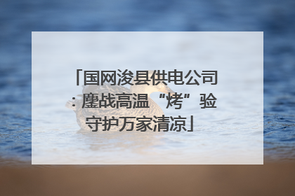 国网浚县供电公司：鏖战高温“烤”验 守护万家清凉