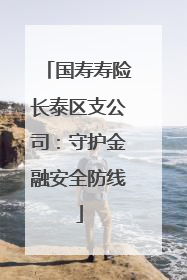国寿寿险长泰区支公司：守护金融安全防线