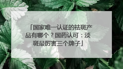 国家唯一认证的祛斑产品有哪个？国药认可：淡斑最厉害三个牌子
