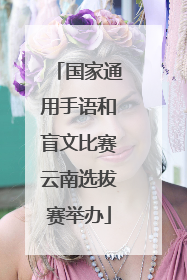 国家通用手语和盲文比赛云南选拔赛举办