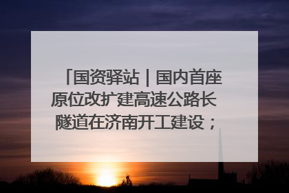 国资驿站｜国内首座原位改扩建高速公路长隧道在济南开工建设；国家能源集团一技术达国际领先水平
