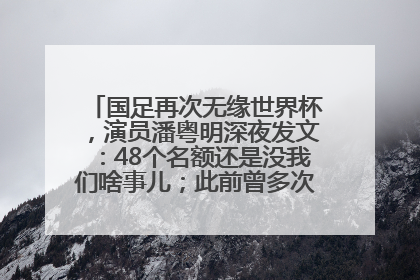 国足再次无缘世界杯，演员潘粤明深夜发文：48个名额还是没我们啥事儿；此前曾多次为国足发声