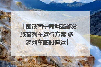 国铁南宁局调整部分旅客列车运行方案 多趟列车临时停运