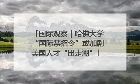 国际观察｜哈佛大学“国际禁招令”或加剧美国人才“出走潮”