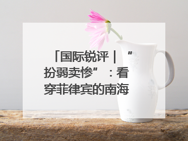 国际锐评｜“扮弱卖惨”：看穿菲律宾的南海讹诈策略