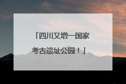 四川又增一国家考古遗址公园！