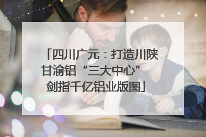 四川广元：打造川陕甘渝铝“三大中心” 剑指千亿铝业版图