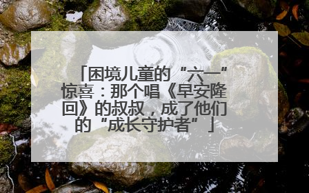 困境儿童的“六一”惊喜：那个唱《早安隆回》的叔叔，成了他们的“成长守护者”
