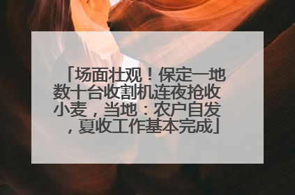 场面壮观！保定一地数十台收割机连夜抢收小麦，当地：农户自发，夏收工作基本完成
