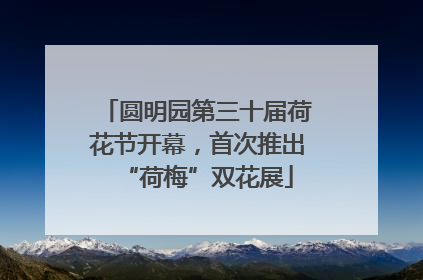 圆明园第三十届荷花节开幕，首次推出“荷梅”双花展