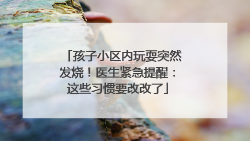 孩子小区内玩耍突然发烧！医生紧急提醒：这些习惯要改改了