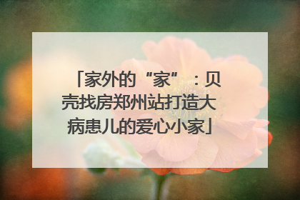 家外的“家”：贝壳找房郑州站打造大病患儿的爱心小家