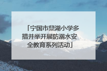 宁国市鼎湖小学多措并举开展防溺水安全教育系列活动