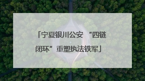 宁夏银川公安 “四链闭环”重塑执法铁军