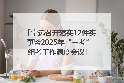 宁远召开落实12件实事暨2025年“三考”组考工作调度会议