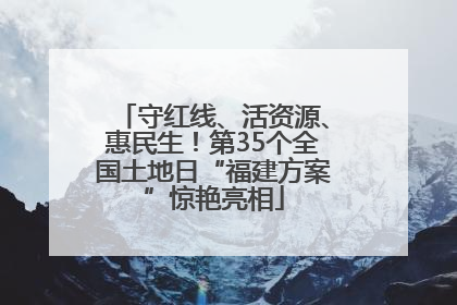 守红线、活资源、惠民生！第35个全国土地日“福建方案”惊艳亮相
