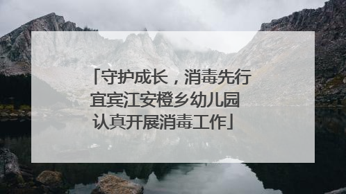 守护成长，消毒先行 宜宾江安橙乡幼儿园认真开展消毒工作