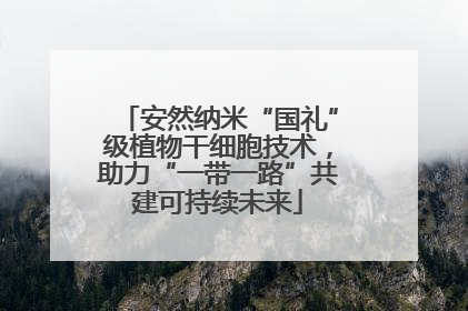 安然纳米“国礼”级植物干细胞技术，助力“一带一路”共建可持续未来