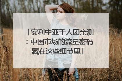 安利中亚千人团亲测：中国市场的流量密码 藏在这些细节里