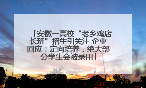 安徽一高校“老乡鸡店长班”招生引关注 企业回应：定向培养，绝大部分学生会被录用