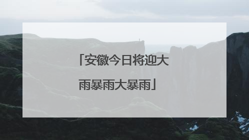 安徽今日将迎大雨暴雨大暴雨