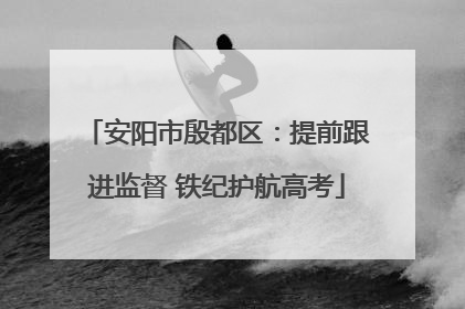 安阳市殷都区：提前跟进监督 铁纪护航高考