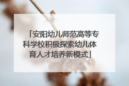 安阳幼儿师范高等专科学校积极探索幼儿体育人才培养新模式
