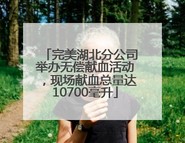 完美湖北分公司举办无偿献血活动，现场献血总量达10700毫升